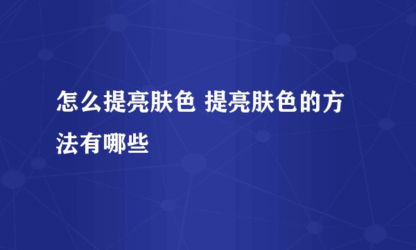 怎么提亮肤色 提亮肤色的方法有哪些