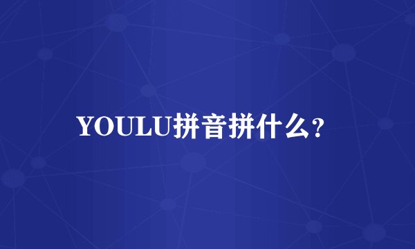 YOULU拼音拼什么？