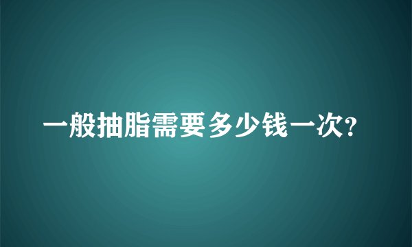 一般抽脂需要多少钱一次？