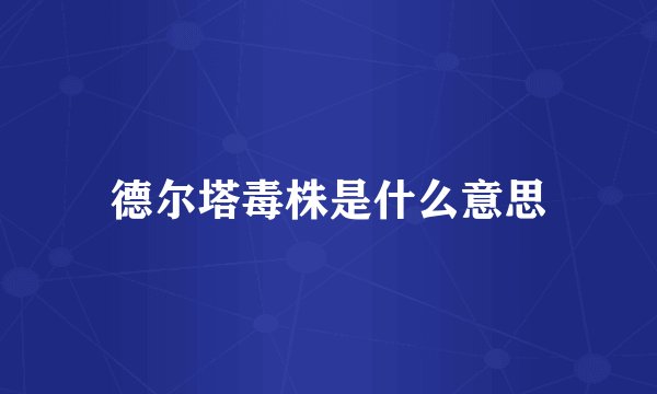 德尔塔毒株是什么意思