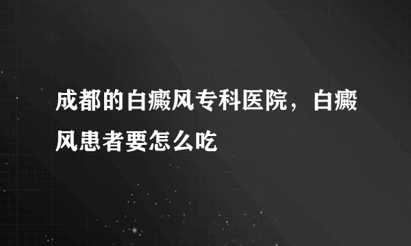 成都的白癜风专科医院，白癜风患者要怎么吃
