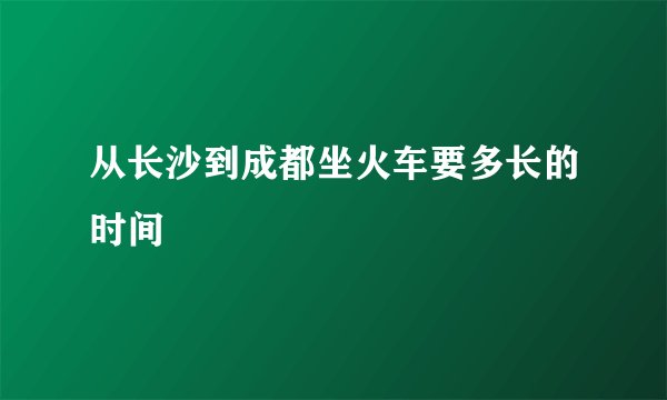 从长沙到成都坐火车要多长的时间