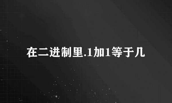 在二进制里.1加1等于几