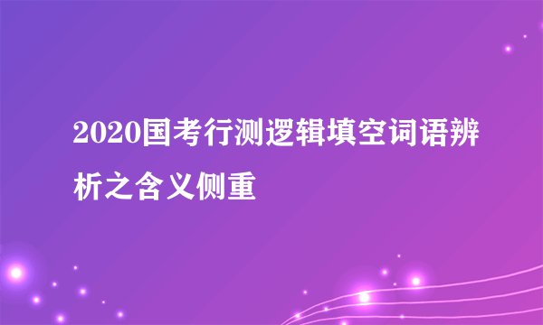 2020国考行测逻辑填空词语辨析之含义侧重