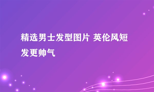 精选男士发型图片 英伦风短发更帅气