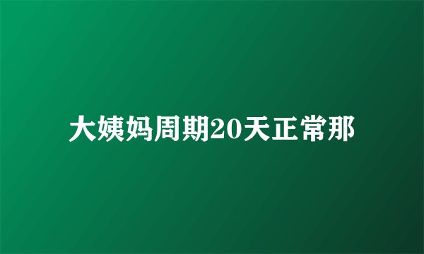 大姨妈周期20天正常那