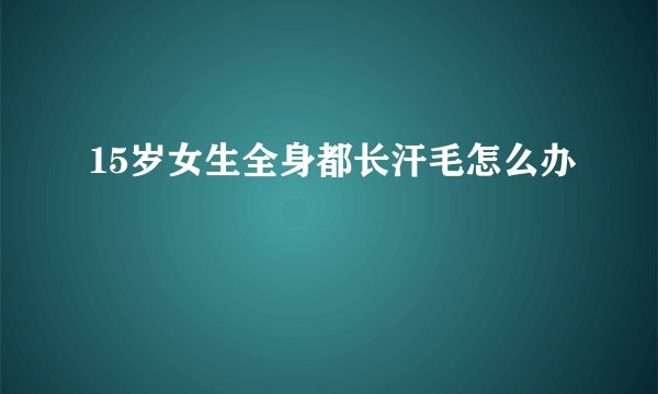 15岁女生全身都长汗毛怎么办