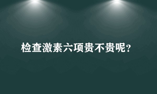 检查激素六项贵不贵呢？