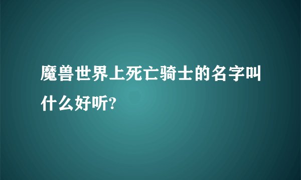 魔兽世界上死亡骑士的名字叫什么好听?