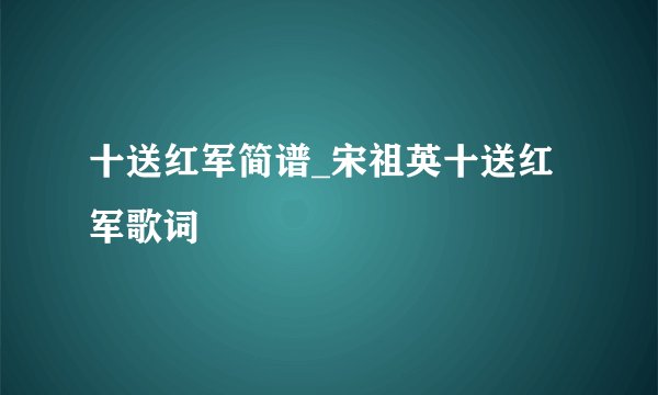 十送红军简谱_宋祖英十送红军歌词