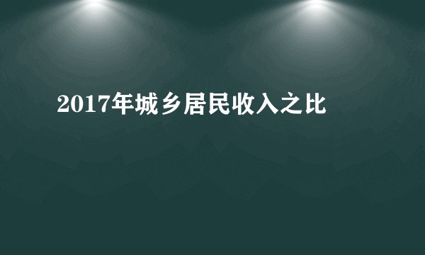 2017年城乡居民收入之比