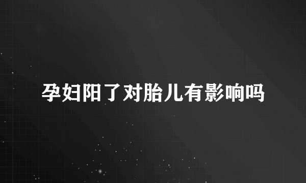 孕妇阳了对胎儿有影响吗