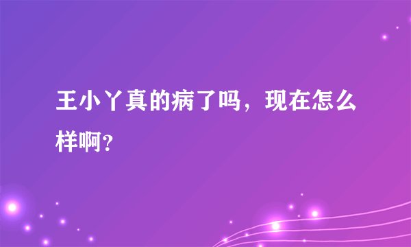 王小丫真的病了吗，现在怎么样啊？
