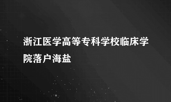 浙江医学高等专科学校临床学院落户海盐