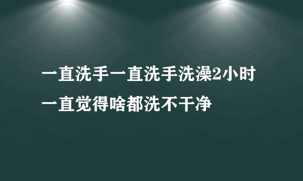 一直洗手一直洗手洗澡2小时一直觉得啥都洗不干净
