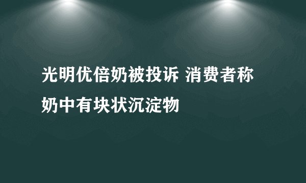 光明优倍奶被投诉 消费者称奶中有块状沉淀物