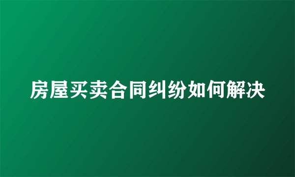 房屋买卖合同纠纷如何解决