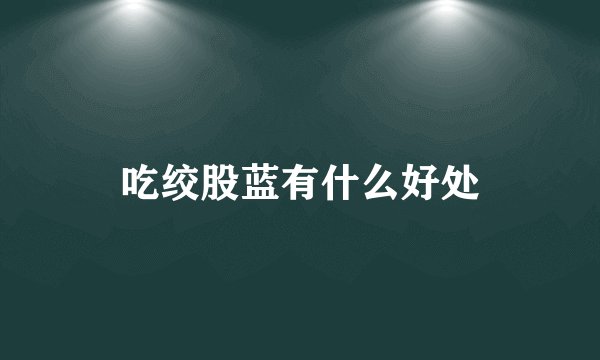 吃绞股蓝有什么好处