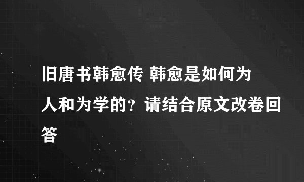 旧唐书韩愈传 韩愈是如何为人和为学的？请结合原文改卷回答