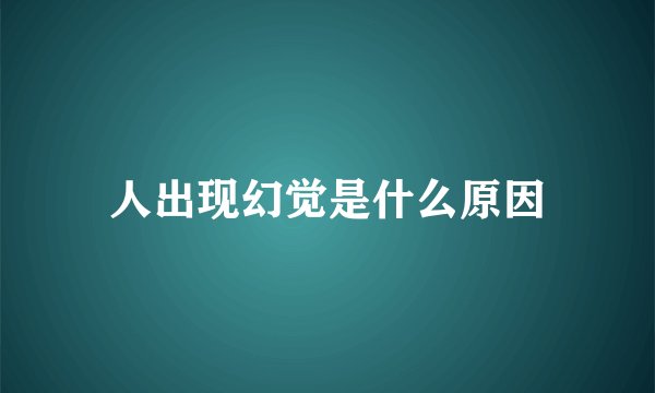 人出现幻觉是什么原因