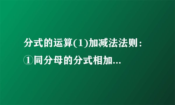 分式的运算(1)加减法法则：  ①同分母的分式相加减：    .  ②异分母的分式相加减：    .  (2)乘法法则：    .乘方法则：    .  (3)除法法则：    .