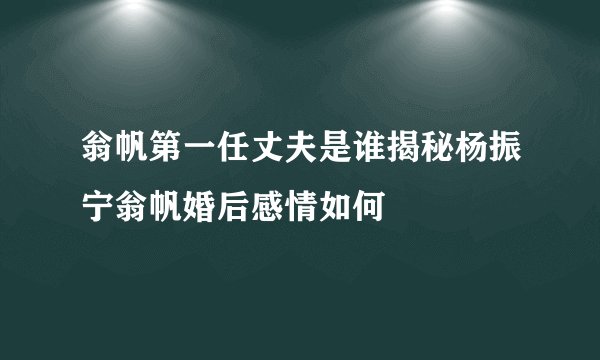 翁帆第一任丈夫是谁揭秘杨振宁翁帆婚后感情如何