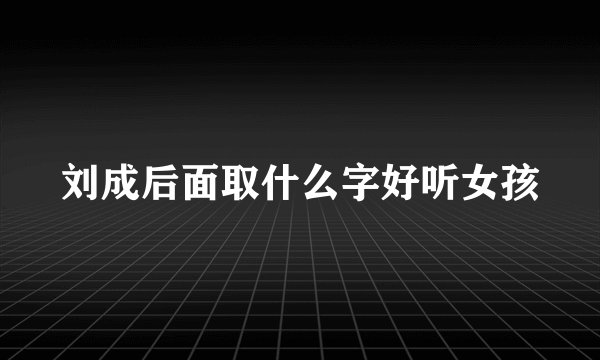 刘成后面取什么字好听女孩