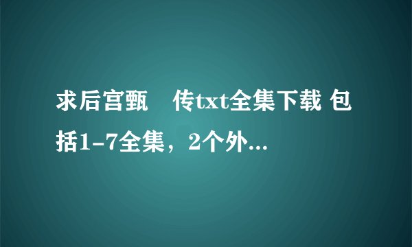 求后宫甄嬛传txt全集下载 包括1-7全集,2个外篇,2个番外~