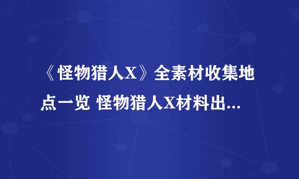 《怪物猎人X》全素材收集地点一览 怪物猎人X材料出处一览表