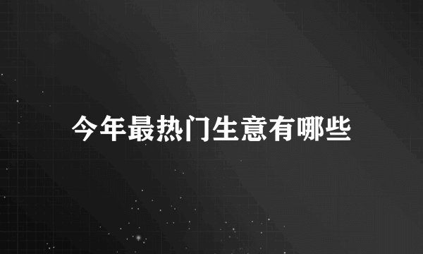 今年最热门生意有哪些