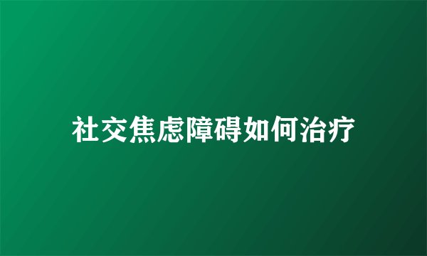 社交焦虑障碍如何治疗