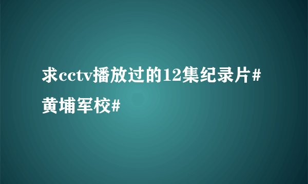 求cctv播放过的12集纪录片#黄埔军校#