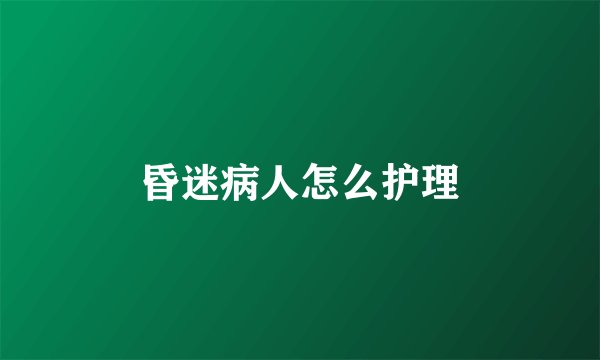 昏迷病人怎么护理