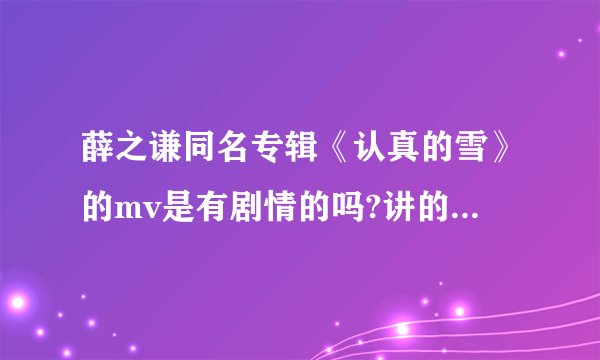 薛之谦同名专辑《认真的雪》的mv是有剧情的吗?讲的什么意思?
