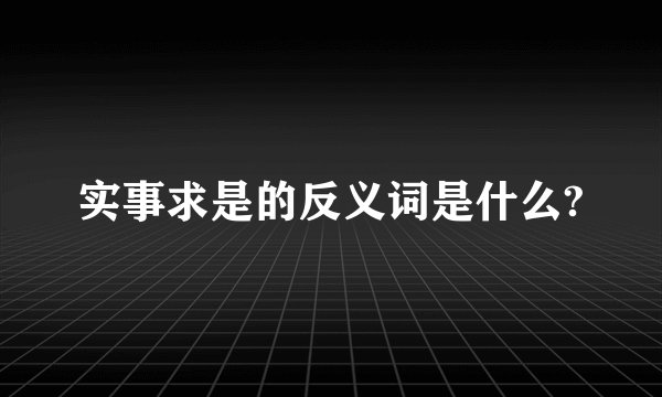 实事求是的反义词是什么?
