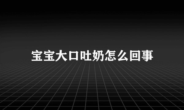 宝宝大口吐奶怎么回事