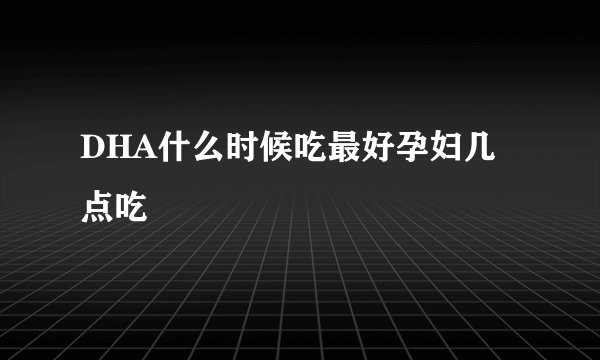DHA什么时候吃最好孕妇几点吃