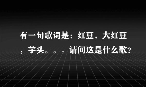有一句歌词是:红豆,大红豆,芋头。。。请问这是什么歌?