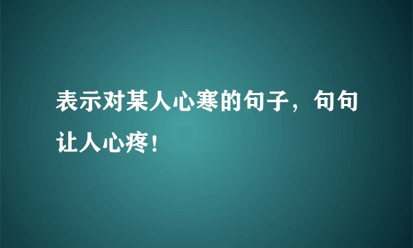 表示对某人心寒的句子，句句让人心疼！