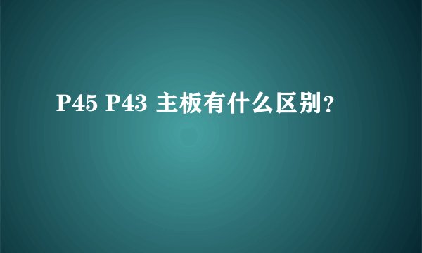 P45 P43 主板有什么区别？