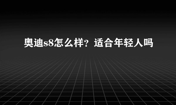 奥迪s8怎么样？适合年轻人吗