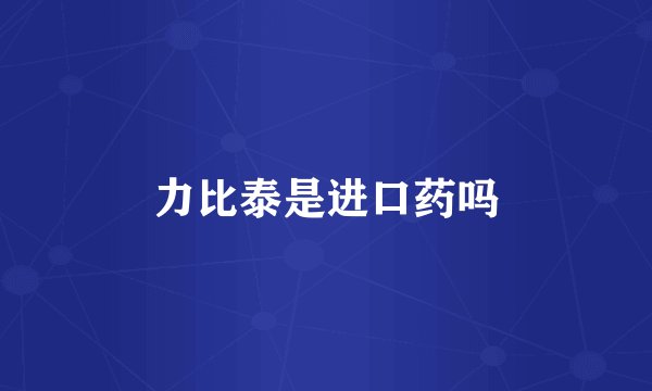 力比泰是进口药吗