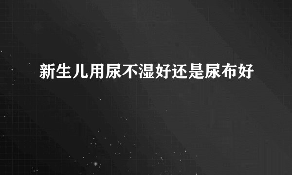 新生儿用尿不湿好还是尿布好