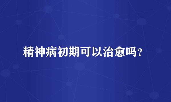 精神病初期可以治愈吗？