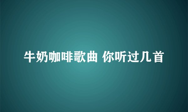 牛奶咖啡歌曲 你听过几首