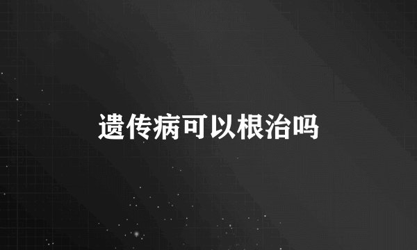 遗传病可以根治吗