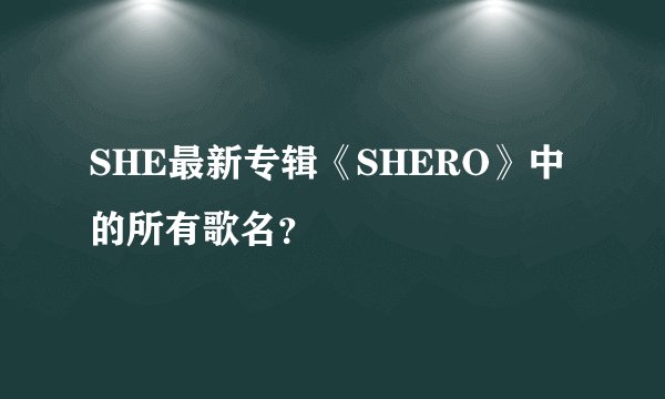 SHE最新专辑《SHERO》中的所有歌名？