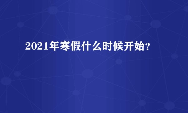 2021年寒假什么时候开始？