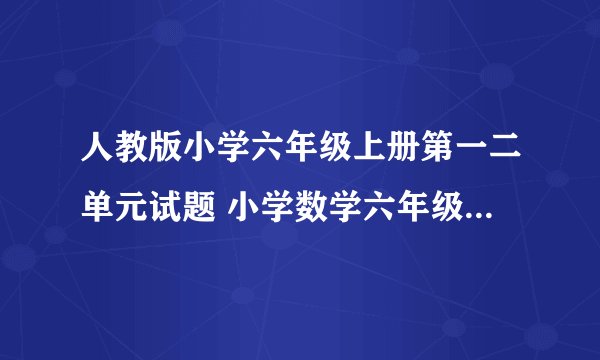 人教版小学六年级上册第一二单元试题 小学数学六年级上册 单元练习 人教版 试题下载