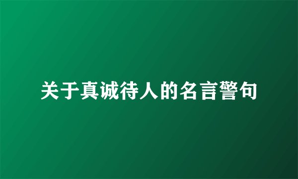 关于真诚待人的名言警句